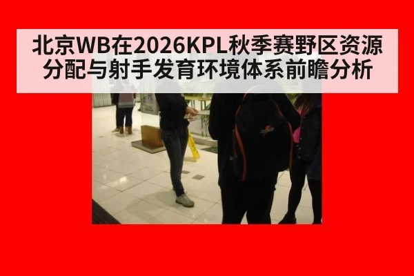 北京WB在2026KPL秋季赛野区资源分配与射手发育环境体系前瞻分析