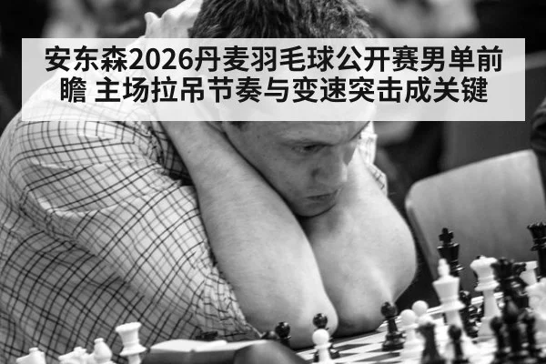 安东森2026丹麦羽毛球公开赛男单前瞻 主场拉吊节奏与变速突击成关键
