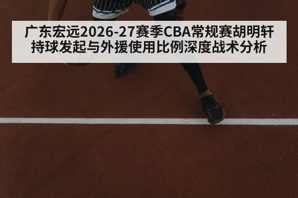 广东宏远2026-27赛季CBA常规赛胡明轩持球发起与外援使用比例深度战术分析
