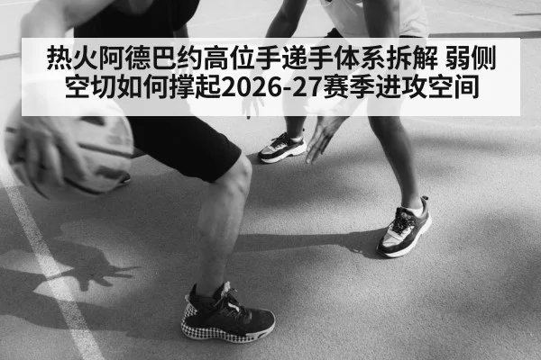 热火阿德巴约高位手递手体系拆解 弱侧空切如何撑起2026-27赛季进攻空间
